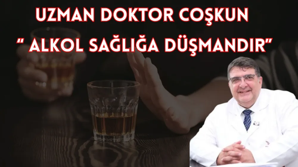 UZMAN DOKTOR COŞKUN “ ALKOL SAĞLIĞA DÜŞMANDIR”