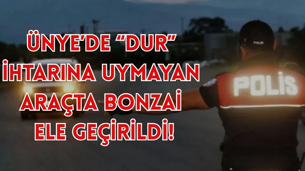 ÜNYE’DE “DUR” İHTARINA UYMAYAN ARAÇTA BONZAİ ELE GEÇİRİLDİ
